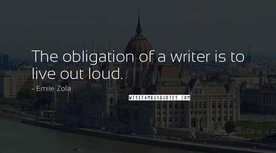 Emile Zola Quotes: The obligation of a writer is to live out loud.