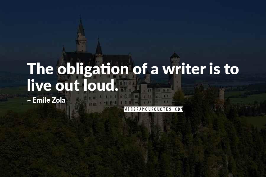 Emile Zola Quotes: The obligation of a writer is to live out loud.