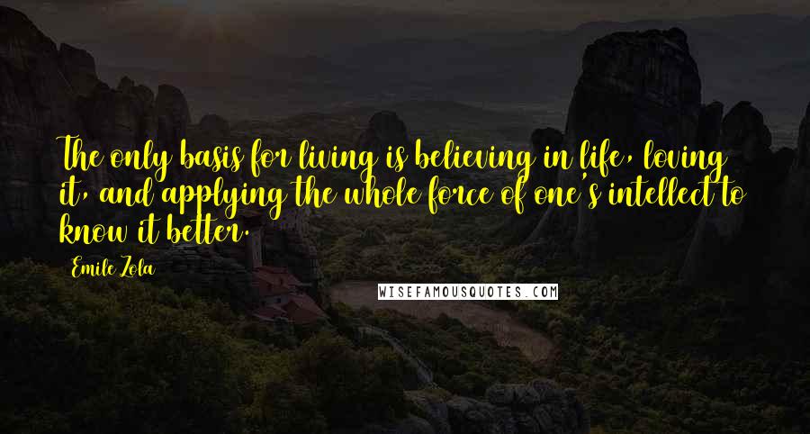 Emile Zola Quotes: The only basis for living is believing in life, loving it, and applying the whole force of one's intellect to know it better.