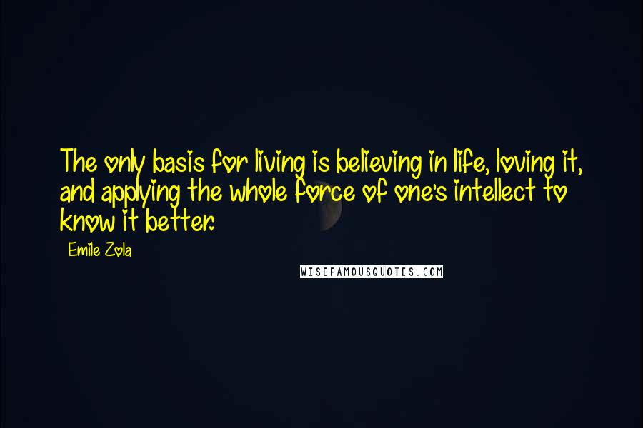 Emile Zola Quotes: The only basis for living is believing in life, loving it, and applying the whole force of one's intellect to know it better.