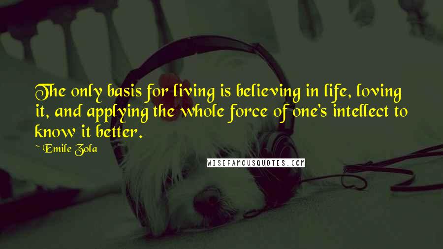 Emile Zola Quotes: The only basis for living is believing in life, loving it, and applying the whole force of one's intellect to know it better.