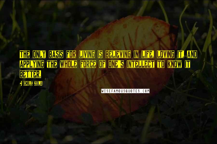 Emile Zola Quotes: The only basis for living is believing in life, loving it, and applying the whole force of one's intellect to know it better.