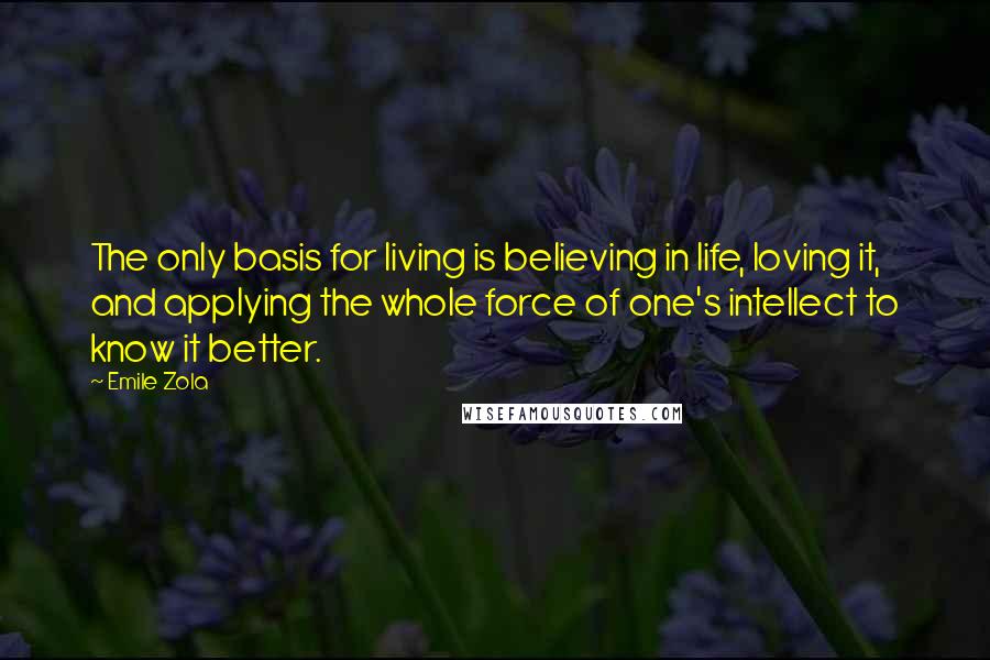 Emile Zola Quotes: The only basis for living is believing in life, loving it, and applying the whole force of one's intellect to know it better.