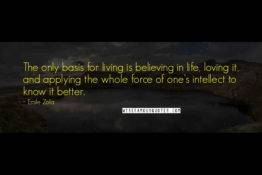 Emile Zola Quotes: The only basis for living is believing in life, loving it, and applying the whole force of one's intellect to know it better.