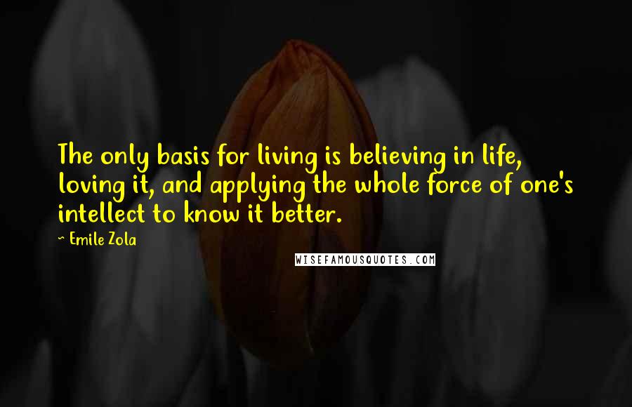 Emile Zola Quotes: The only basis for living is believing in life, loving it, and applying the whole force of one's intellect to know it better.