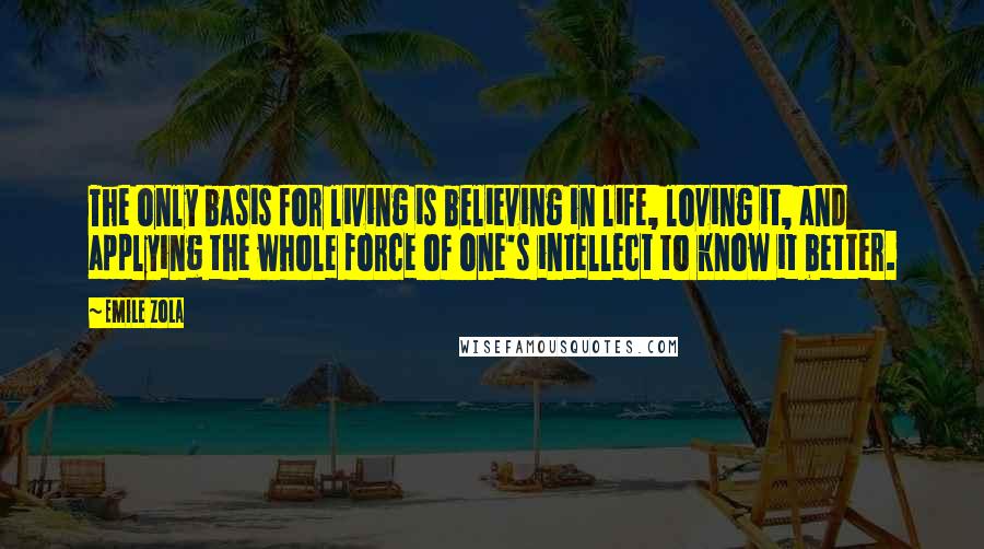 Emile Zola Quotes: The only basis for living is believing in life, loving it, and applying the whole force of one's intellect to know it better.