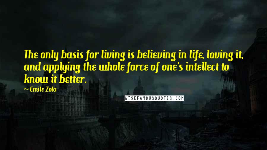 Emile Zola Quotes: The only basis for living is believing in life, loving it, and applying the whole force of one's intellect to know it better.