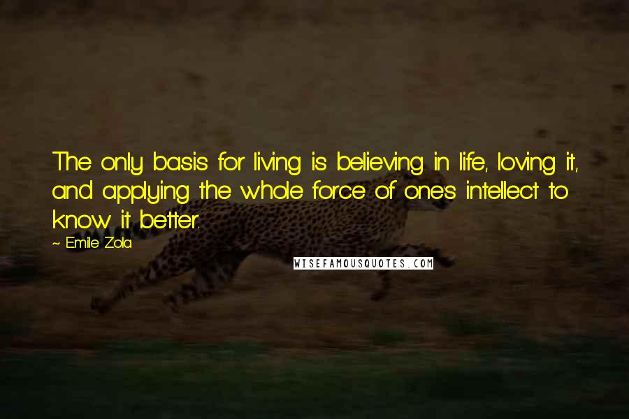 Emile Zola Quotes: The only basis for living is believing in life, loving it, and applying the whole force of one's intellect to know it better.