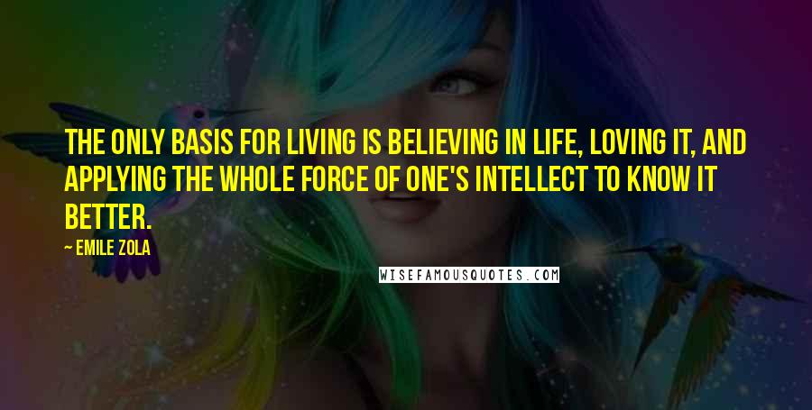 Emile Zola Quotes: The only basis for living is believing in life, loving it, and applying the whole force of one's intellect to know it better.