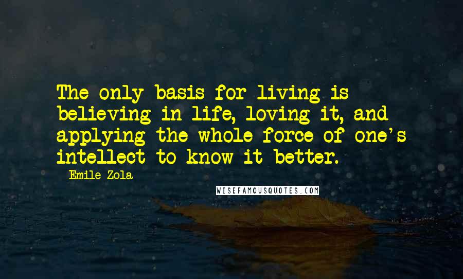 Emile Zola Quotes: The only basis for living is believing in life, loving it, and applying the whole force of one's intellect to know it better.