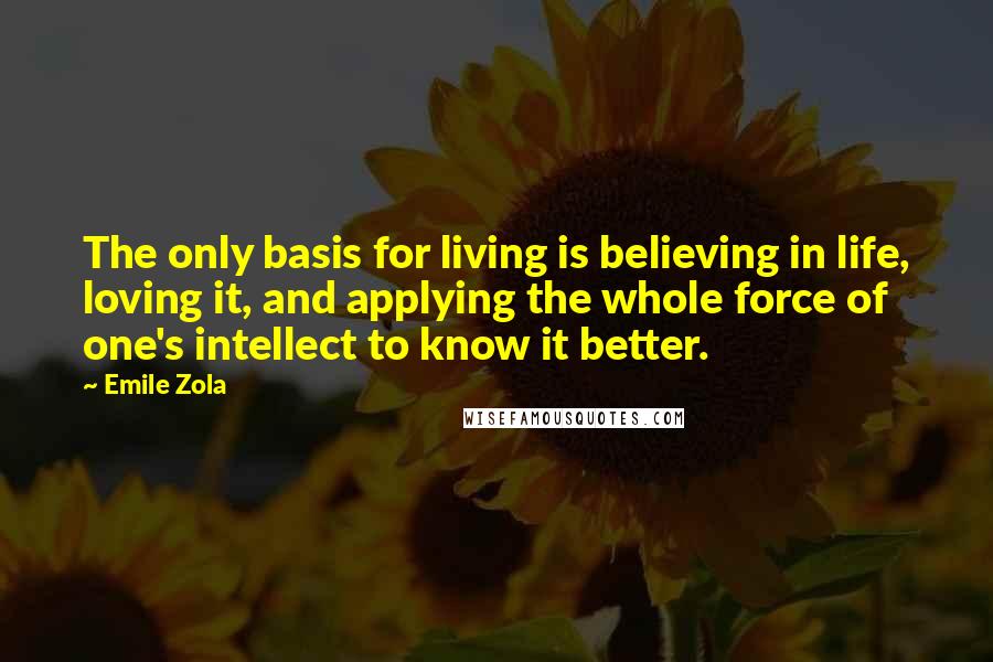 Emile Zola Quotes: The only basis for living is believing in life, loving it, and applying the whole force of one's intellect to know it better.