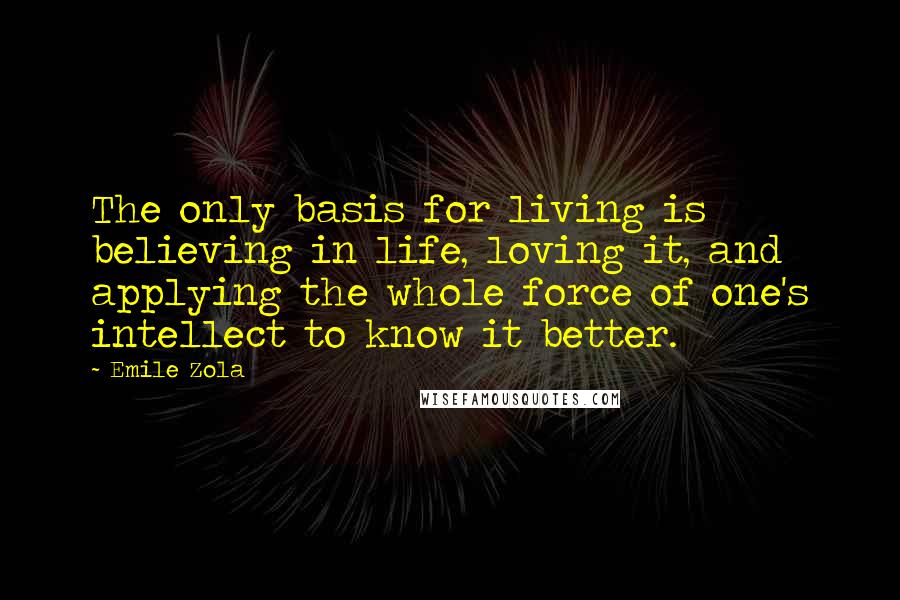 Emile Zola Quotes: The only basis for living is believing in life, loving it, and applying the whole force of one's intellect to know it better.