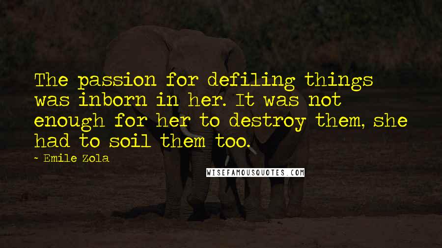 Emile Zola Quotes: The passion for defiling things was inborn in her. It was not enough for her to destroy them, she had to soil them too.