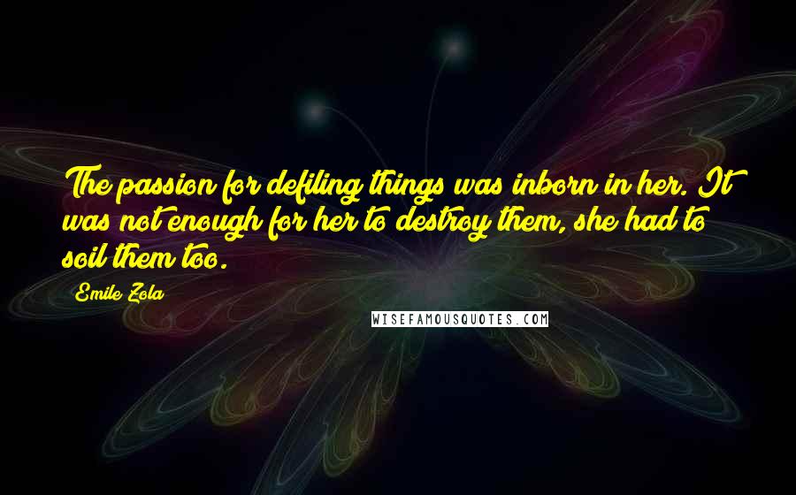 Emile Zola Quotes: The passion for defiling things was inborn in her. It was not enough for her to destroy them, she had to soil them too.