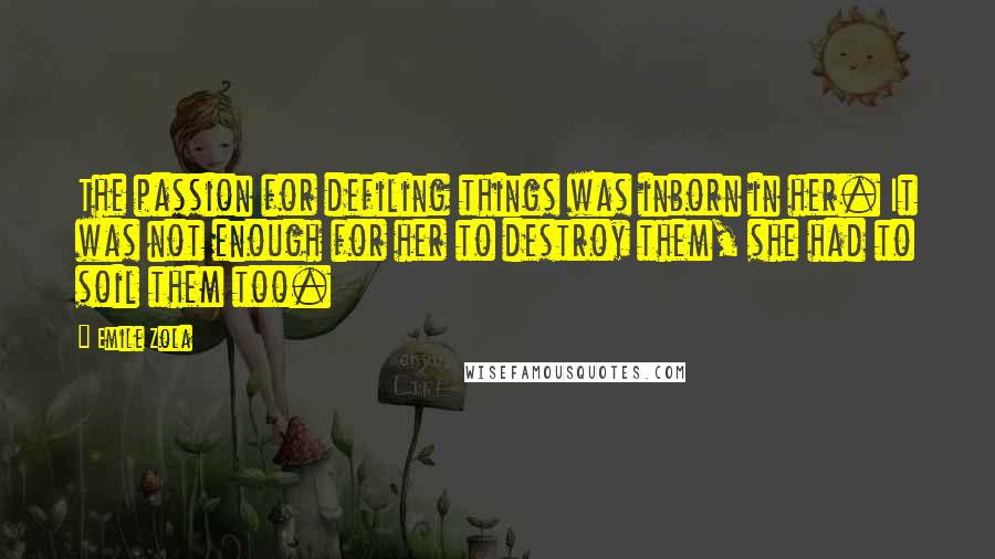 Emile Zola Quotes: The passion for defiling things was inborn in her. It was not enough for her to destroy them, she had to soil them too.