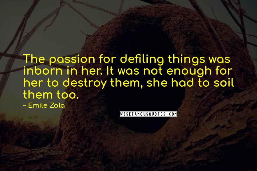 Emile Zola Quotes: The passion for defiling things was inborn in her. It was not enough for her to destroy them, she had to soil them too.