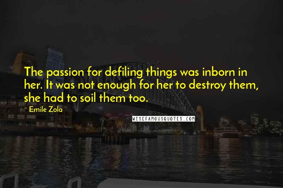 Emile Zola Quotes: The passion for defiling things was inborn in her. It was not enough for her to destroy them, she had to soil them too.