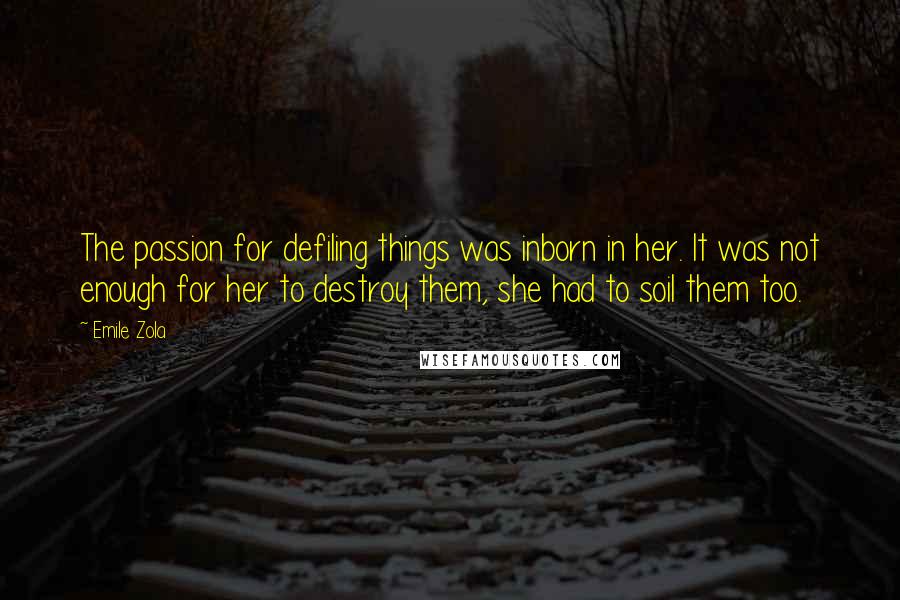 Emile Zola Quotes: The passion for defiling things was inborn in her. It was not enough for her to destroy them, she had to soil them too.