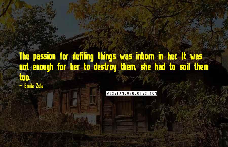 Emile Zola Quotes: The passion for defiling things was inborn in her. It was not enough for her to destroy them, she had to soil them too.