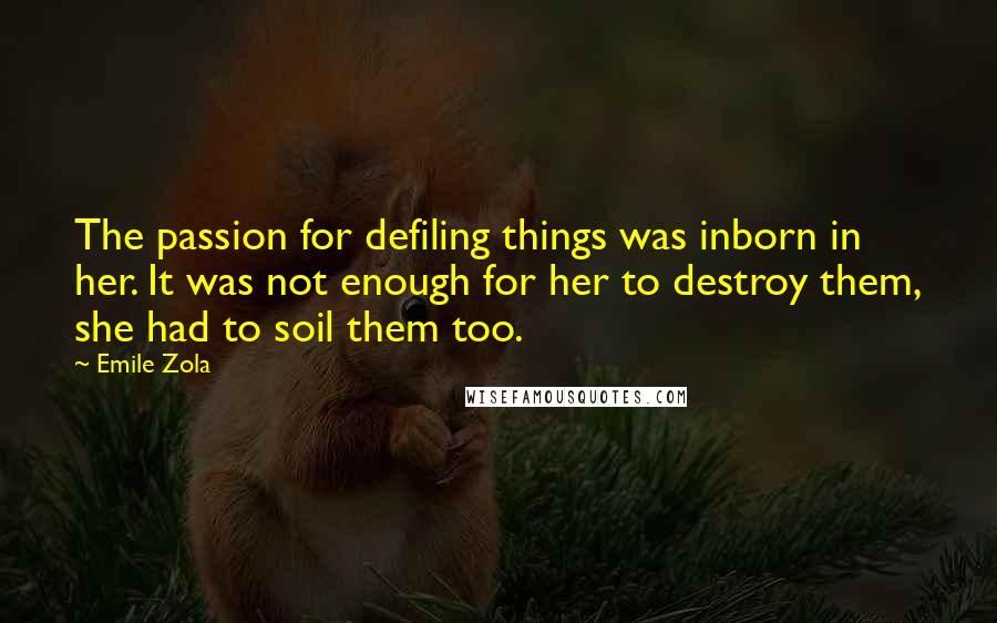 Emile Zola Quotes: The passion for defiling things was inborn in her. It was not enough for her to destroy them, she had to soil them too.