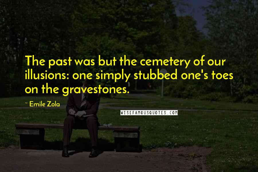 Emile Zola Quotes: The past was but the cemetery of our illusions: one simply stubbed one's toes on the gravestones.