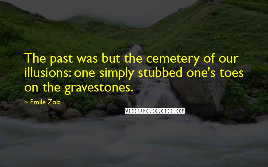 Emile Zola Quotes: The past was but the cemetery of our illusions: one simply stubbed one's toes on the gravestones.