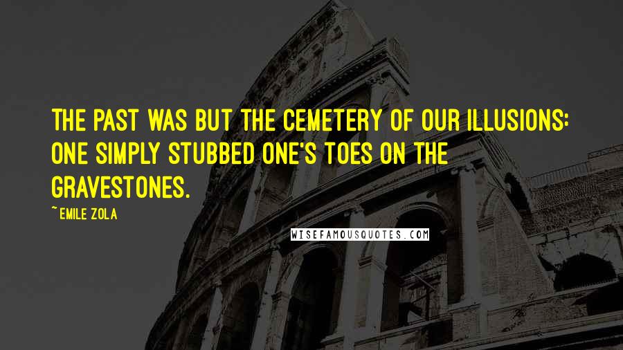 Emile Zola Quotes: The past was but the cemetery of our illusions: one simply stubbed one's toes on the gravestones.