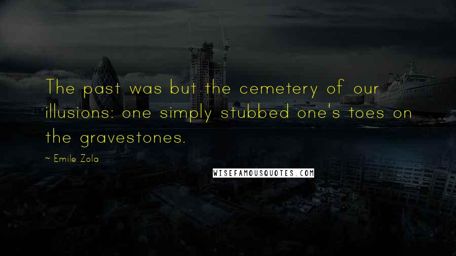 Emile Zola Quotes: The past was but the cemetery of our illusions: one simply stubbed one's toes on the gravestones.