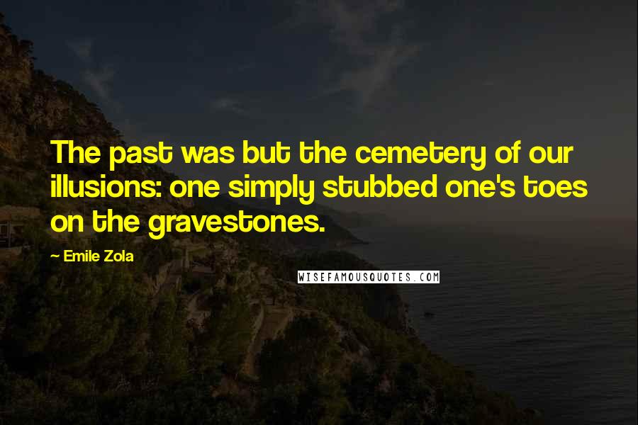 Emile Zola Quotes: The past was but the cemetery of our illusions: one simply stubbed one's toes on the gravestones.