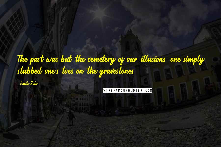 Emile Zola Quotes: The past was but the cemetery of our illusions: one simply stubbed one's toes on the gravestones.