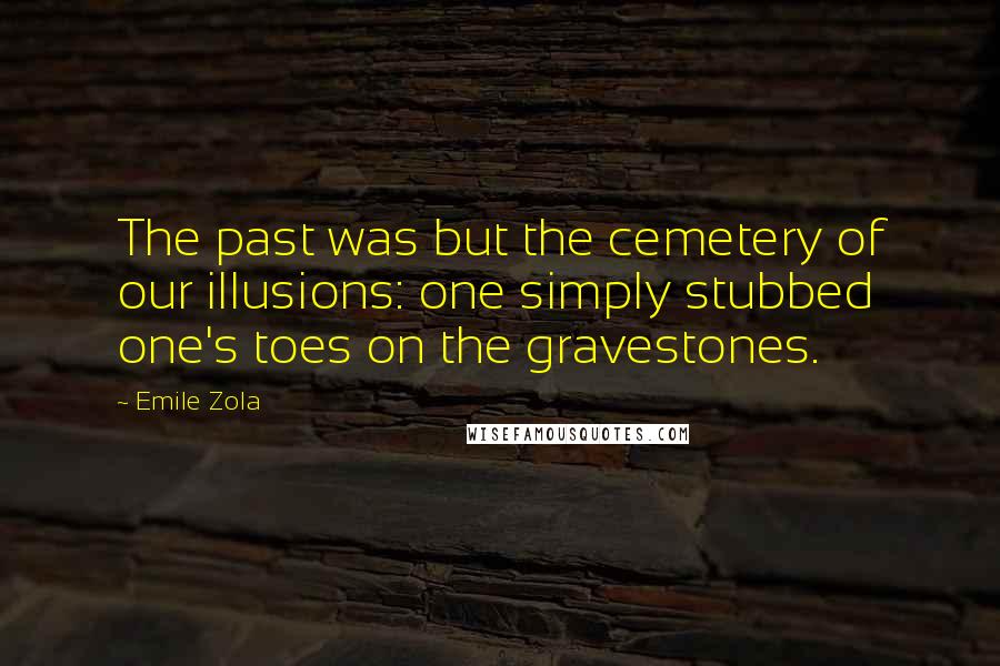 Emile Zola Quotes: The past was but the cemetery of our illusions: one simply stubbed one's toes on the gravestones.