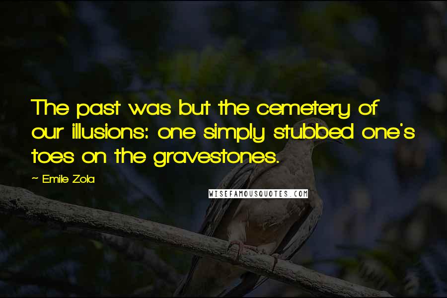 Emile Zola Quotes: The past was but the cemetery of our illusions: one simply stubbed one's toes on the gravestones.