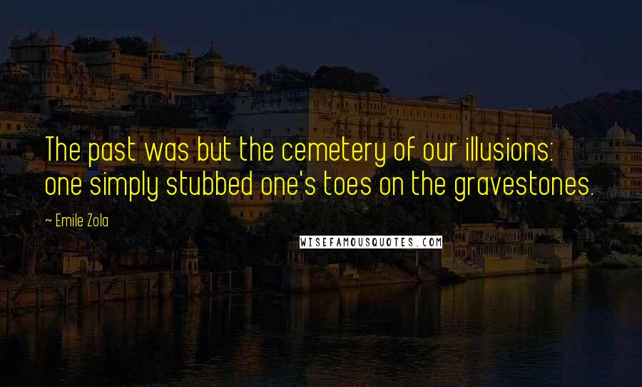 Emile Zola Quotes: The past was but the cemetery of our illusions: one simply stubbed one's toes on the gravestones.