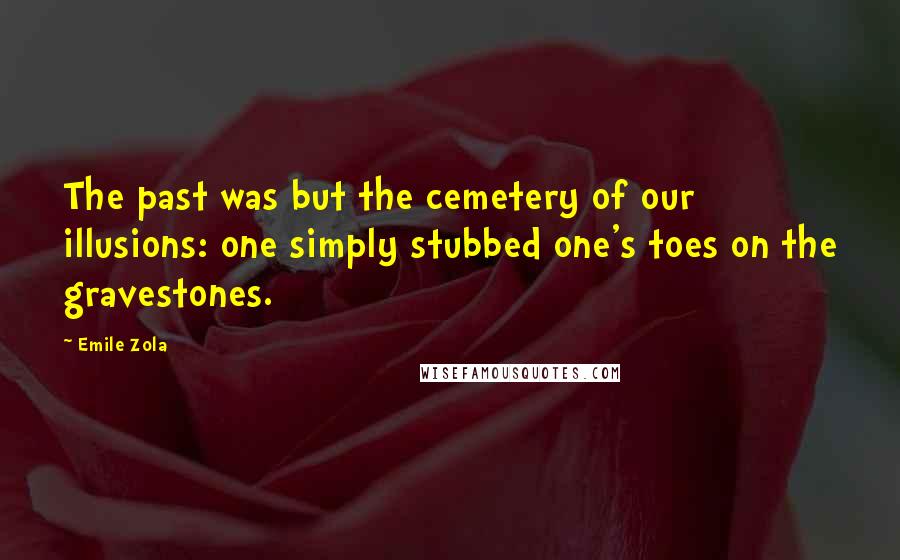 Emile Zola Quotes: The past was but the cemetery of our illusions: one simply stubbed one's toes on the gravestones.