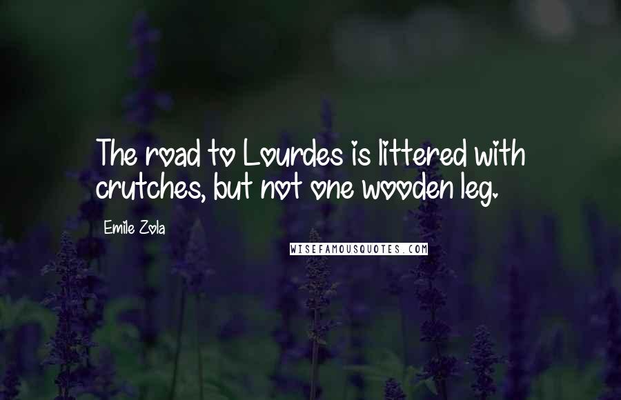 Emile Zola Quotes: The road to Lourdes is littered with crutches, but not one wooden leg.