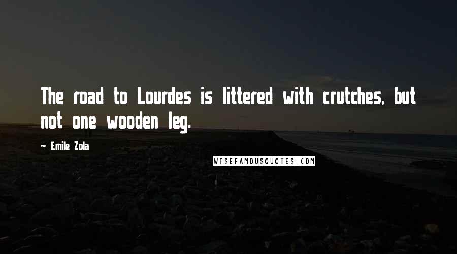 Emile Zola Quotes: The road to Lourdes is littered with crutches, but not one wooden leg.