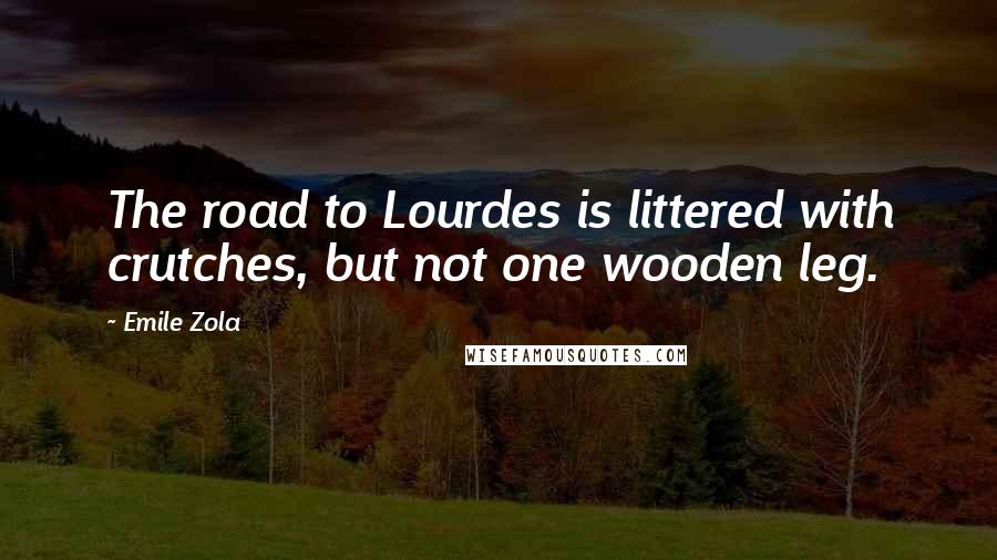 Emile Zola Quotes: The road to Lourdes is littered with crutches, but not one wooden leg.