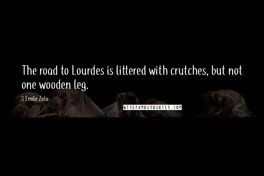 Emile Zola Quotes: The road to Lourdes is littered with crutches, but not one wooden leg.