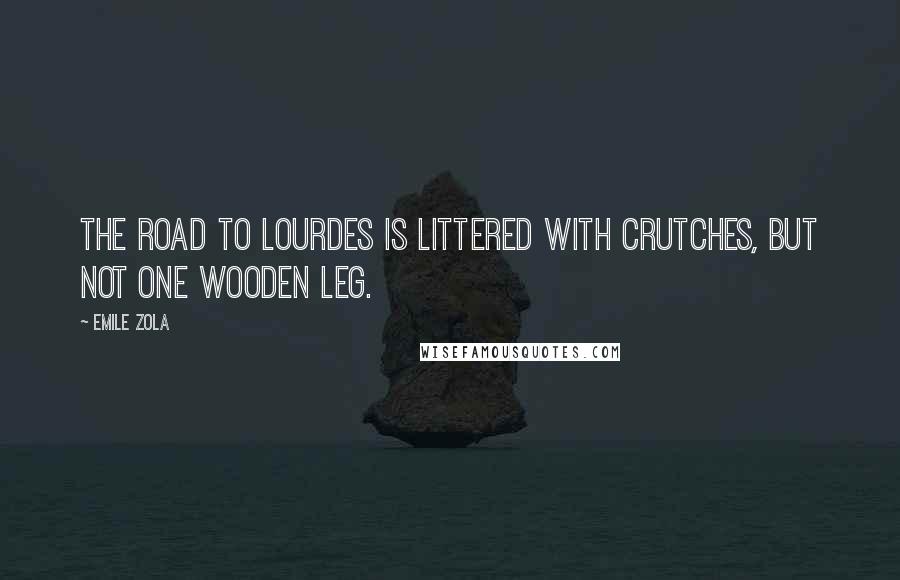 Emile Zola Quotes: The road to Lourdes is littered with crutches, but not one wooden leg.