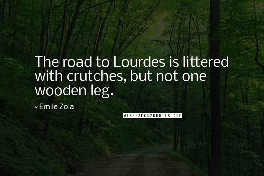 Emile Zola Quotes: The road to Lourdes is littered with crutches, but not one wooden leg.