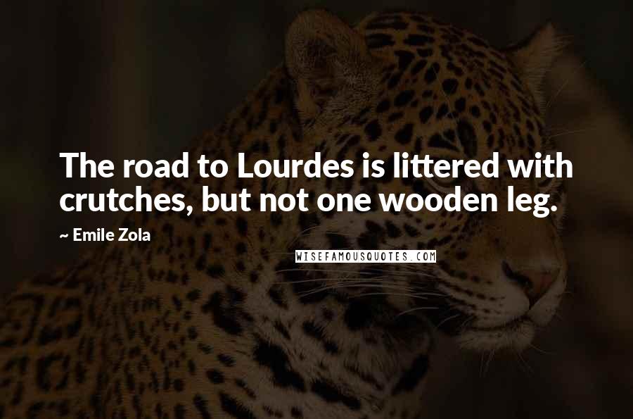 Emile Zola Quotes: The road to Lourdes is littered with crutches, but not one wooden leg.