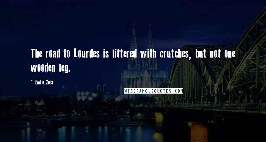 Emile Zola Quotes: The road to Lourdes is littered with crutches, but not one wooden leg.