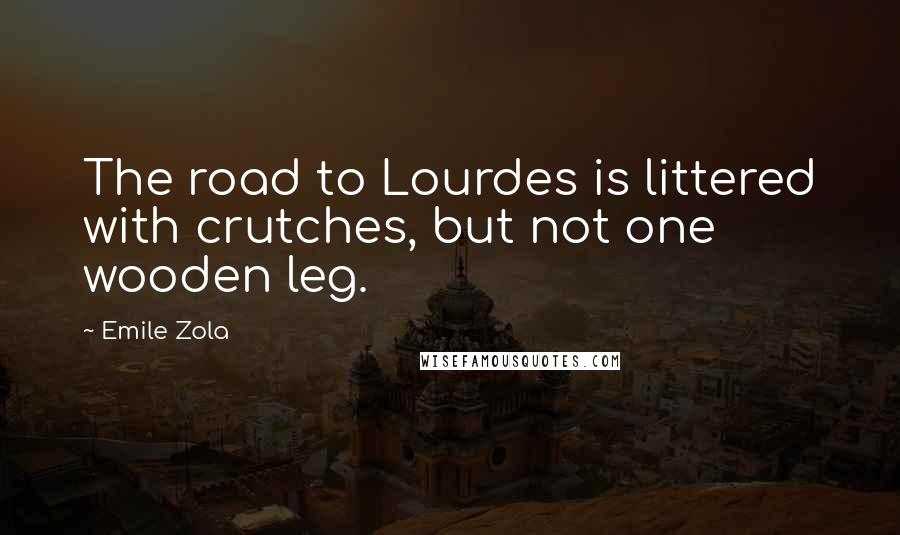 Emile Zola Quotes: The road to Lourdes is littered with crutches, but not one wooden leg.