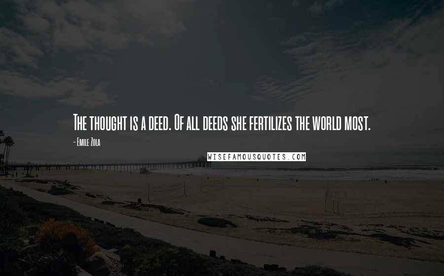 Emile Zola Quotes: The thought is a deed. Of all deeds she fertilizes the world most.