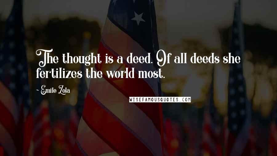 Emile Zola Quotes: The thought is a deed. Of all deeds she fertilizes the world most.