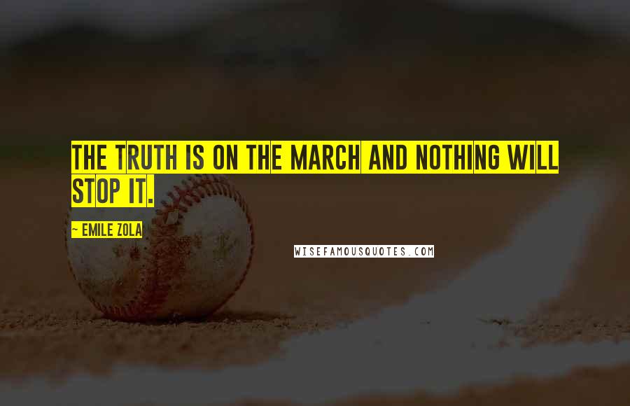 Emile Zola Quotes: The truth is on the march and nothing will stop it.