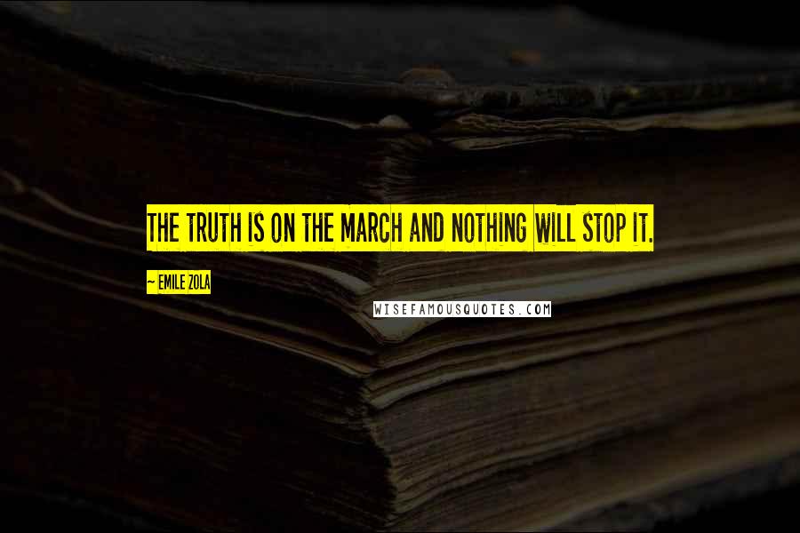 Emile Zola Quotes: The truth is on the march and nothing will stop it.