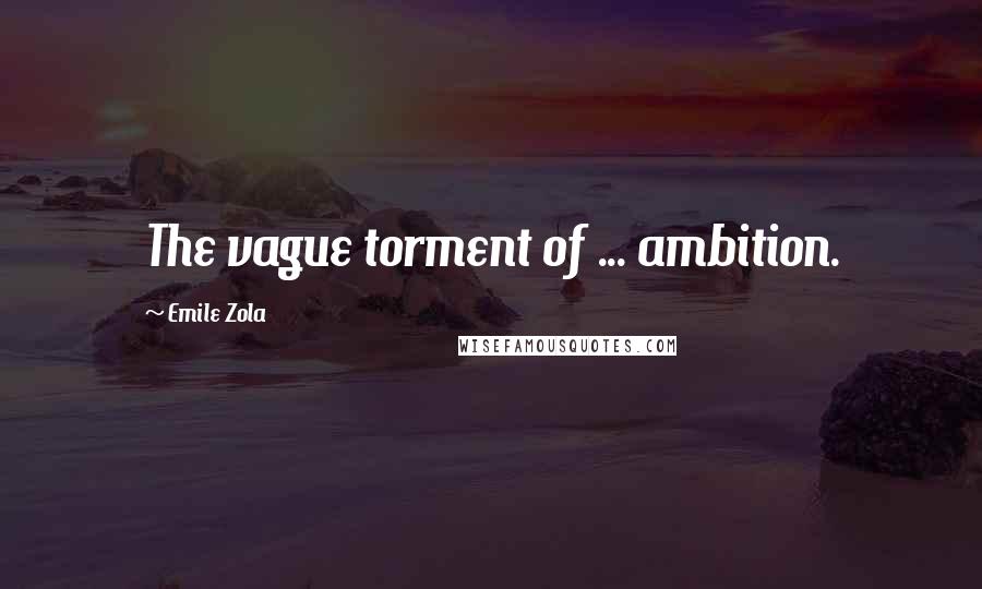 Emile Zola Quotes: The vague torment of ... ambition.