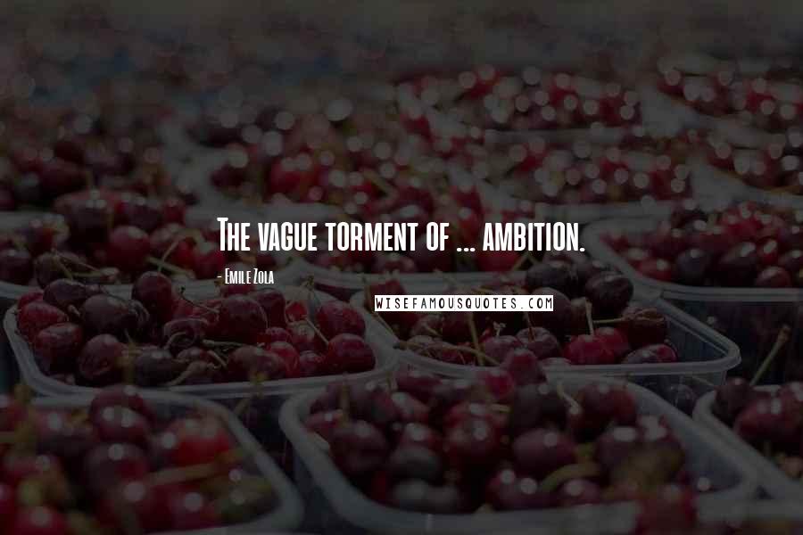 Emile Zola Quotes: The vague torment of ... ambition.