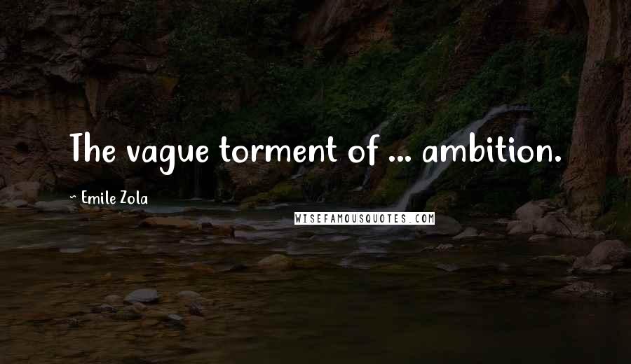 Emile Zola Quotes: The vague torment of ... ambition.